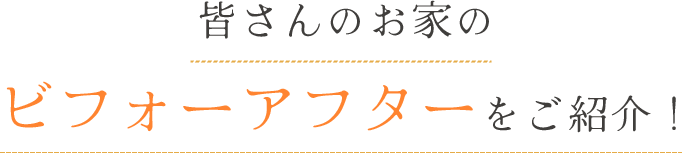 皆さんのお家のビフォーアフターをご紹介！